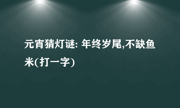 元宵猜灯谜: 年终岁尾,不缺鱼米(打一字)