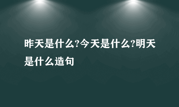 昨天是什么?今天是什么?明天是什么造句