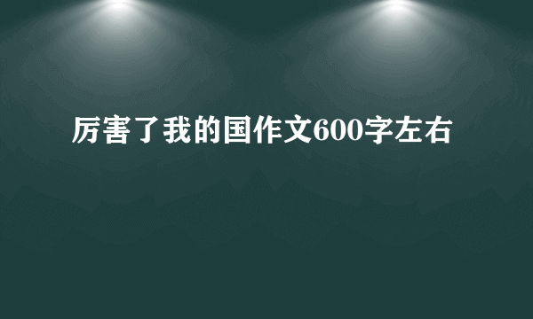 厉害了我的国作文600字左右