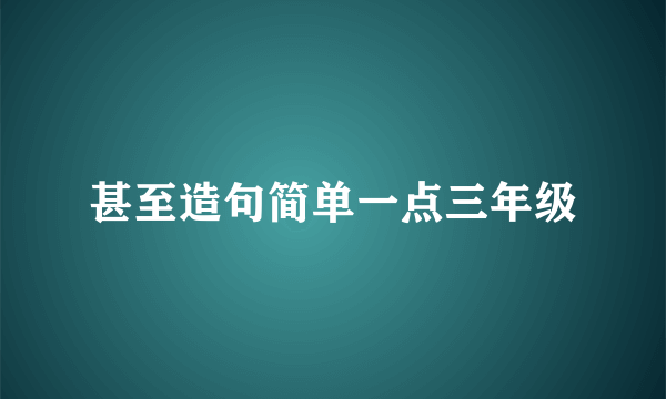 甚至造句简单一点三年级