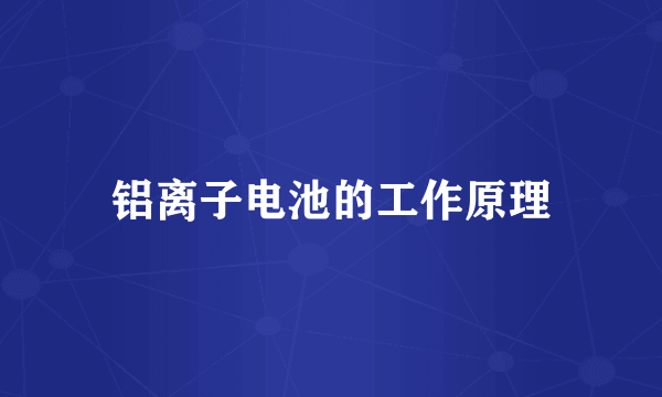 铝离子电池的工作原理