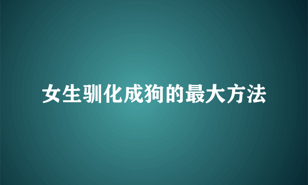 女生驯化成狗的最大方法