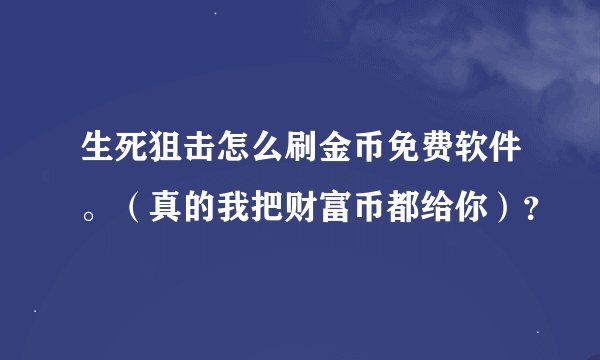 生死狙击怎么刷金币免费软件。（真的我把财富币都给你）？