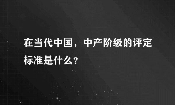 在当代中国，中产阶级的评定标准是什么？