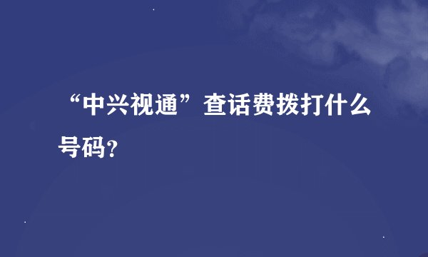 “中兴视通”查话费拨打什么号码？
