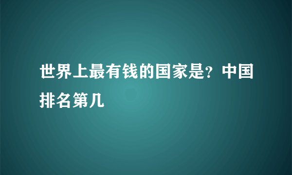 世界上最有钱的国家是？中国排名第几
