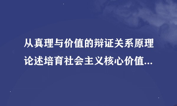 从真理与价值的辩证关系原理论述培育社会主义核心价值观的重要意义1000字