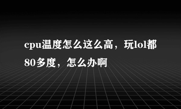 cpu温度怎么这么高，玩lol都80多度，怎么办啊