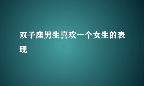 双子座男生喜欢一个女生的表现