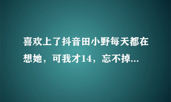 喜欢上了抖音田小野每天都在想她，可我才14，忘不掉怎么办？