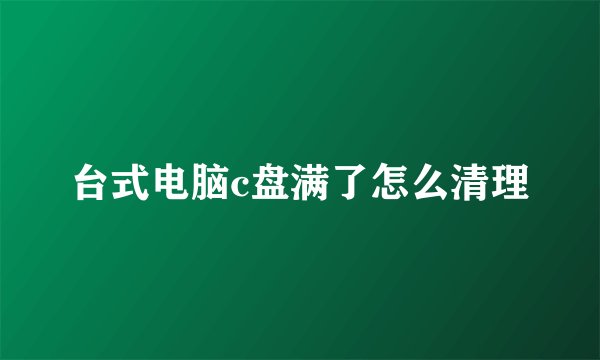 台式电脑c盘满了怎么清理