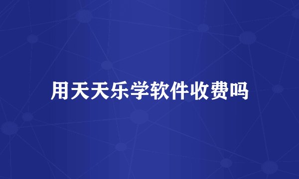 用天天乐学软件收费吗