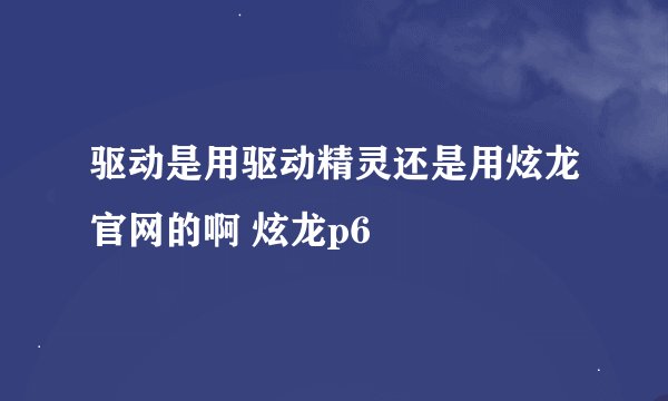 驱动是用驱动精灵还是用炫龙官网的啊 炫龙p6