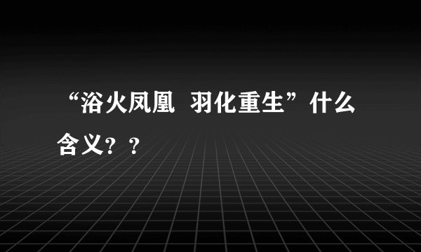 “浴火凤凰  羽化重生”什么含义？？
