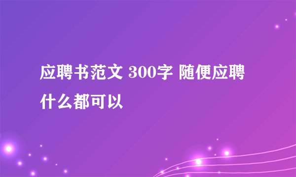 应聘书范文 300字 随便应聘什么都可以