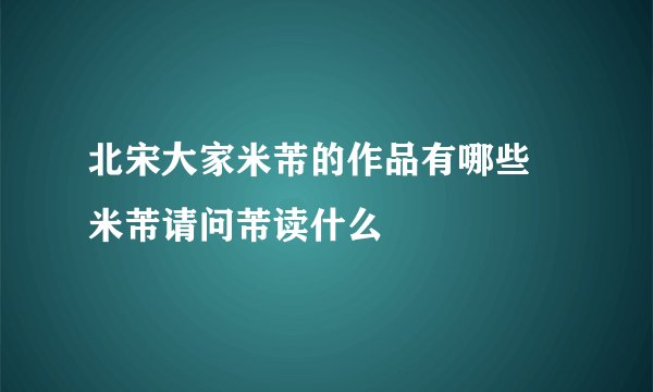 北宋大家米芾的作品有哪些 米芾请问芾读什么