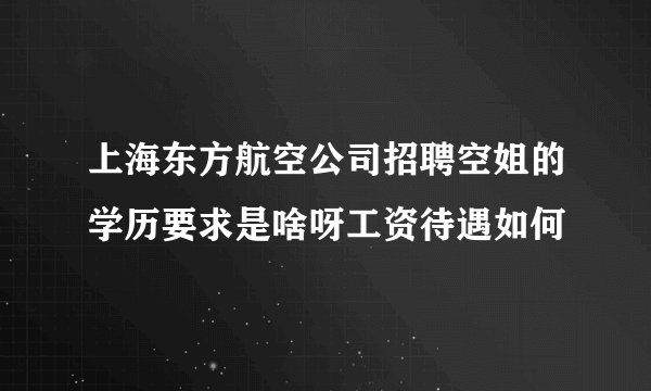上海东方航空公司招聘空姐的学历要求是啥呀工资待遇如何