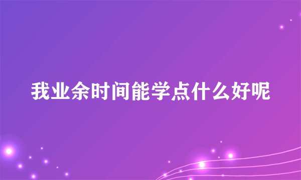 我业余时间能学点什么好呢