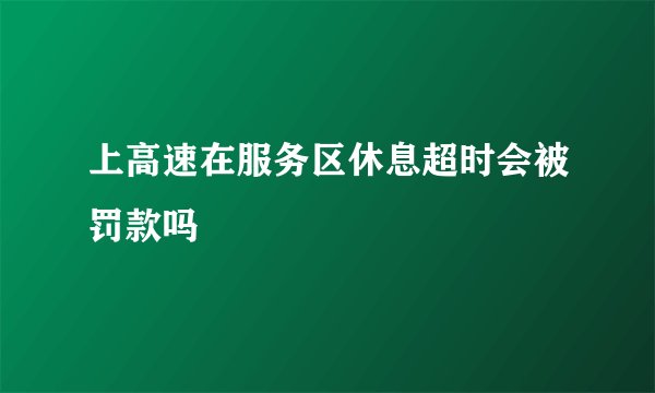 上高速在服务区休息超时会被罚款吗
