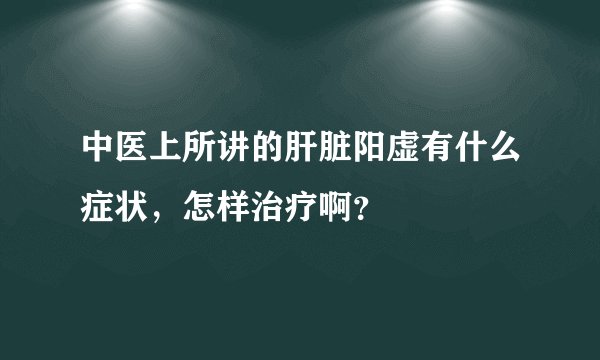中医上所讲的肝脏阳虚有什么症状，怎样治疗啊？