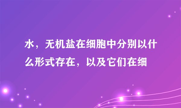 水，无机盐在细胞中分别以什么形式存在，以及它们在细