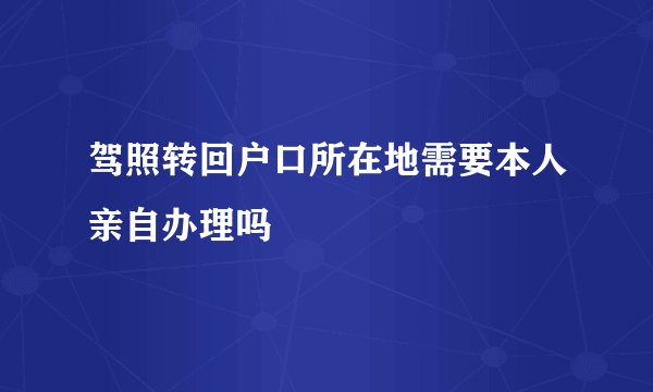 驾照转回户口所在地需要本人亲自办理吗