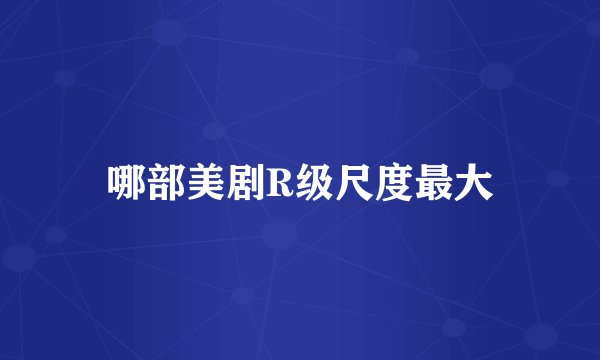 哪部美剧R级尺度最大