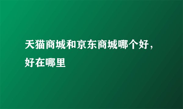 天猫商城和京东商城哪个好，好在哪里