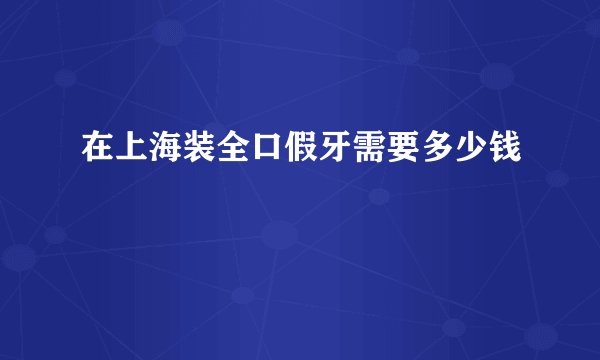 在上海装全口假牙需要多少钱