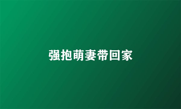 强抱萌妻带回家