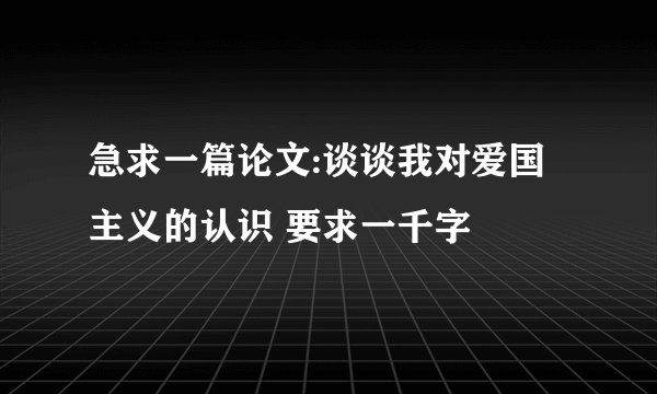 急求一篇论文:谈谈我对爱国主义的认识 要求一千字