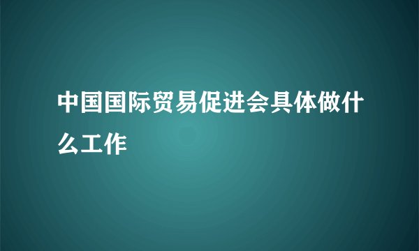 中国国际贸易促进会具体做什么工作