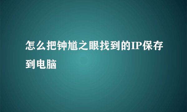 怎么把钟馗之眼找到的IP保存到电脑