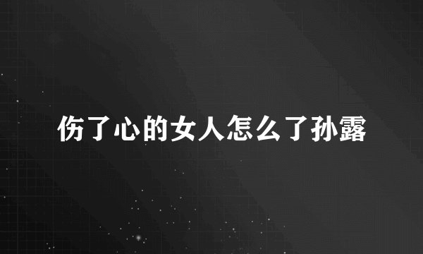 伤了心的女人怎么了孙露