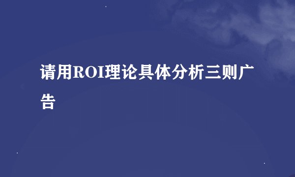 请用ROI理论具体分析三则广告