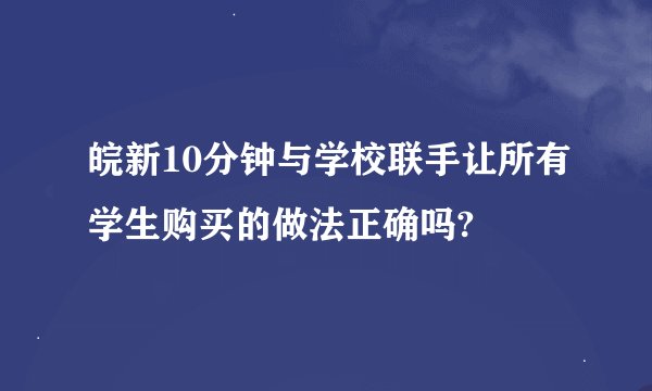 皖新10分钟与学校联手让所有学生购买的做法正确吗?