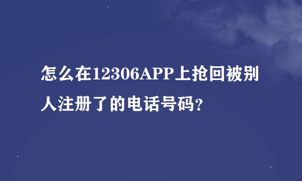 怎么在12306APP上抢回被别人注册了的电话号码？