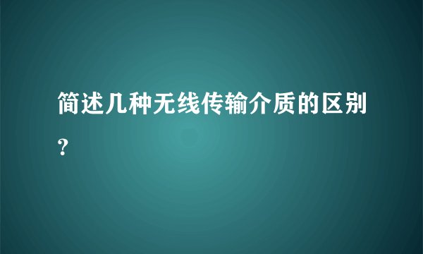 简述几种无线传输介质的区别？