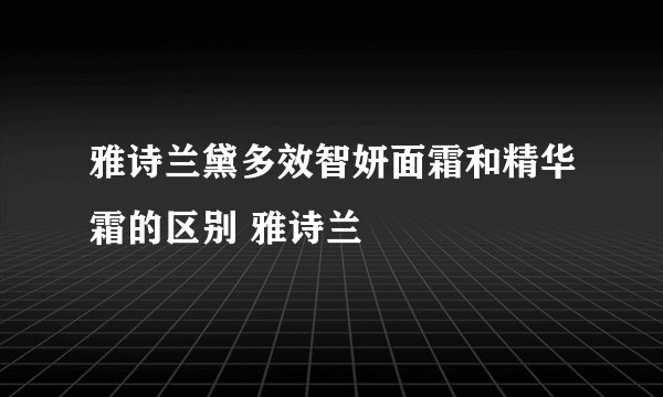 雅诗兰黛多效智妍面霜和精华霜的区别 雅诗兰
