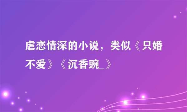 虐恋情深的小说，类似《只婚不爱》《沉香豌_》