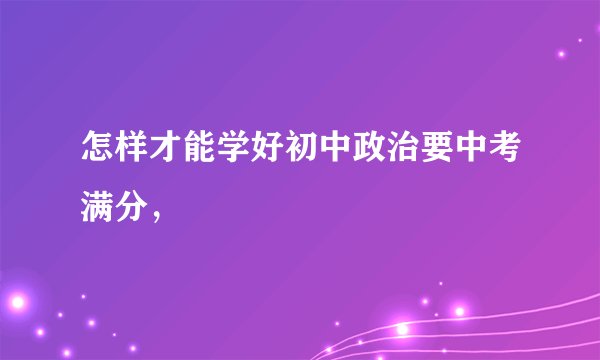 怎样才能学好初中政治要中考满分，