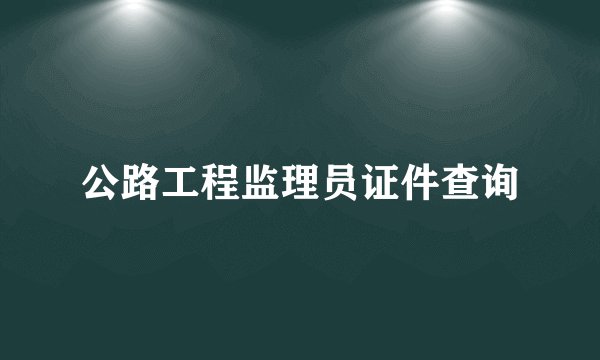 公路工程监理员证件查询