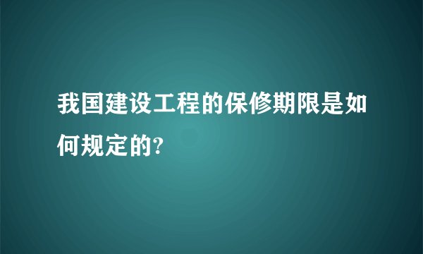 我国建设工程的保修期限是如何规定的?