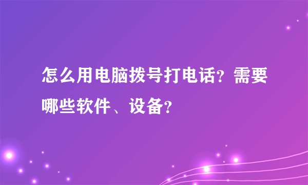 怎么用电脑拨号打电话？需要哪些软件、设备？