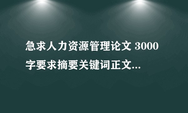 急求人力资源管理论文 3000字要求摘要关键词正文和参考文献不少于8篇