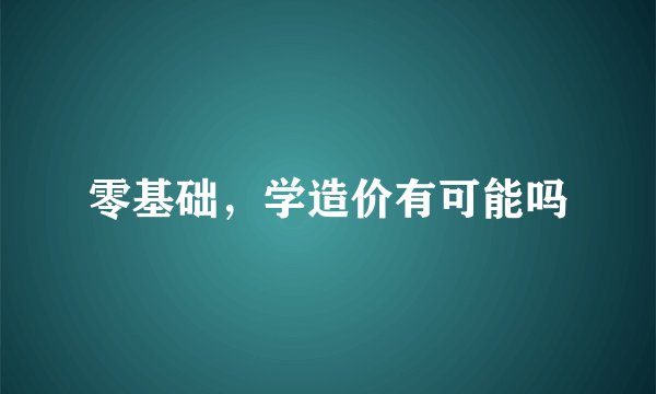 零基础，学造价有可能吗