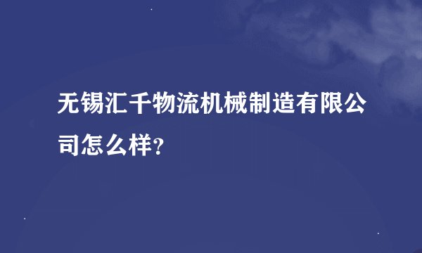 无锡汇千物流机械制造有限公司怎么样？
