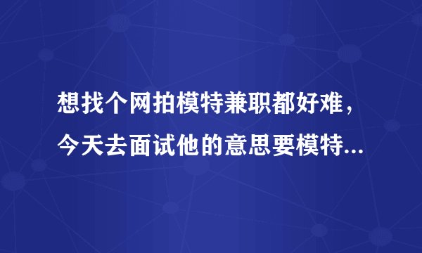 想找个网拍模特兼职都好难，今天去面试他的意思要模特卡。不办他说有机会下次再说。好像没有真的。。。