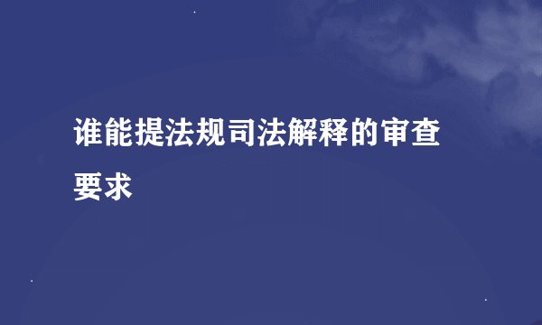 谁能提法规司法解释的审查 要求