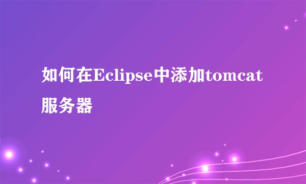 如何在Eclipse中添加tomcat服务器